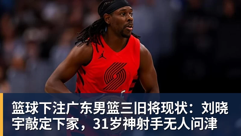 篮球下注广东男篮三旧将现状：刘晓宇敲定下家，31岁神射手无人问津