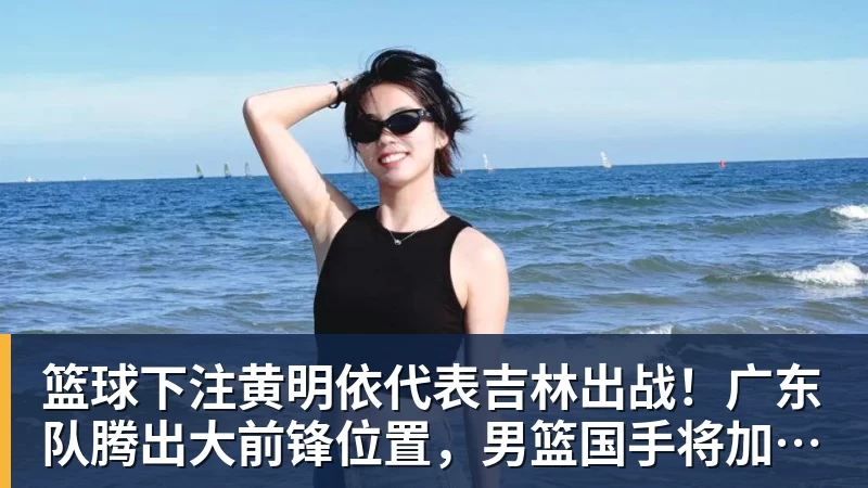 篮球下注黄明依代表吉林出战！广东队腾出大前锋位置，男篮国手将加盟？