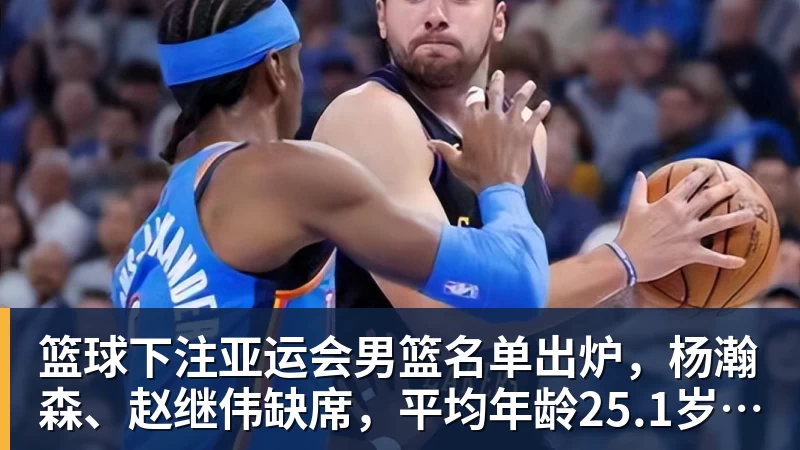 篮球下注亚运会男篮名单出炉，杨瀚森、赵继伟缺席，平均年龄25.1岁，阵容年轻化，能否冲击金牌？