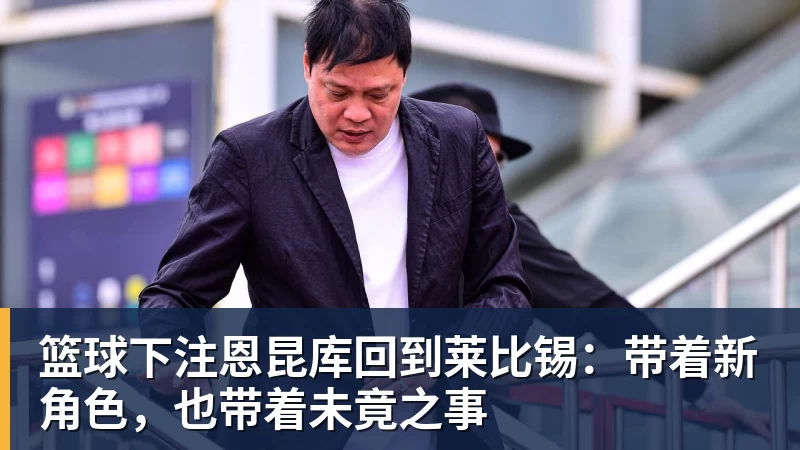 篮球下注恩昆库回到莱比锡：带着新角色，也带着未竟之事