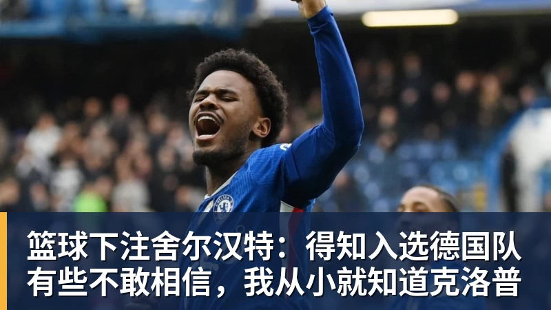篮球下注舍尔汉特:得知入选德国队有些不敢相信,我从小就知道克洛普
