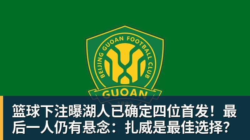 篮球下注曝湖人已确定四位首发!最后一人仍有悬念:扎威是最佳选择?