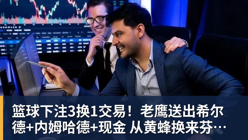 篮球下注3换1交易!老鹰送出希尔德+内姆哈德+现金 从黄蜂换来芬尼史密斯