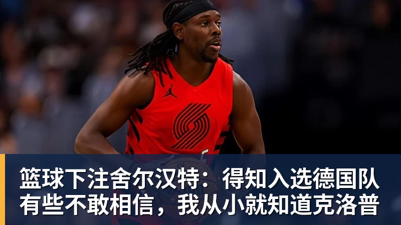 篮球下注舍尔汉特:得知入选德国队有些不敢相信,我从小就知道克洛普