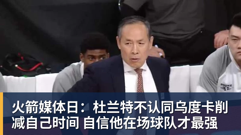 火箭媒体日:杜兰特不认同乌度卡削减自己时间 自信他在场球队才最强