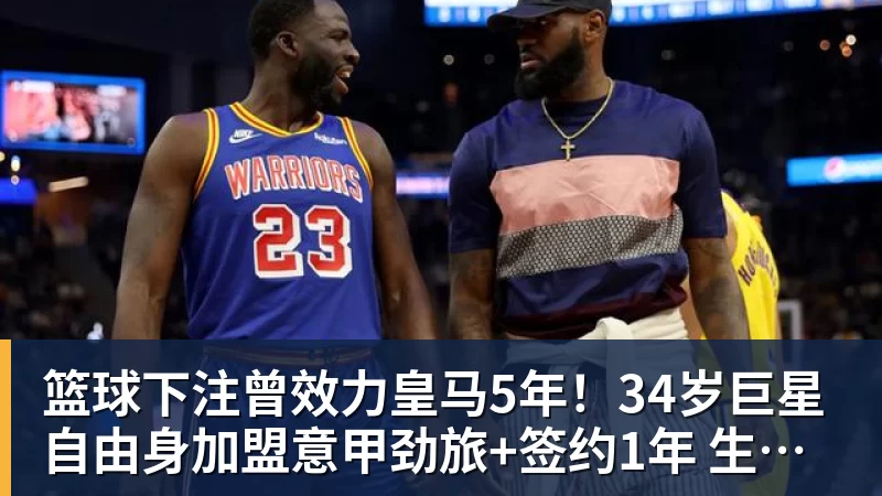 篮球下注曾效力皇马5年！34岁巨星自由身加盟意甲劲旅+签约1年 生涯夺38冠