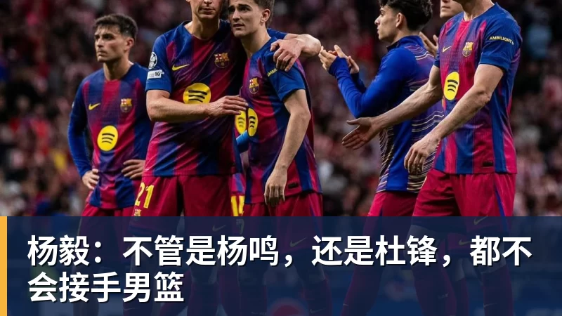 篮球下注杨毅:不管是杨鸣,还是杜锋,都不会接手男篮