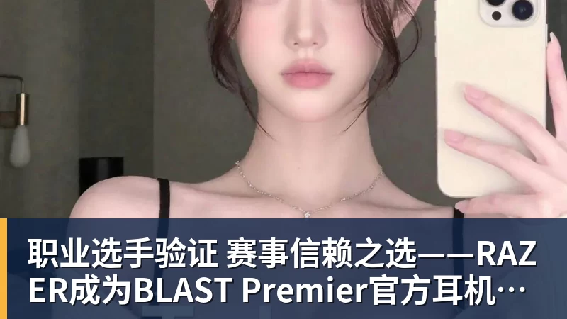 职业选手验证 赛事信赖之选——RAZER成为BLAST Premier官方耳机合作伙伴