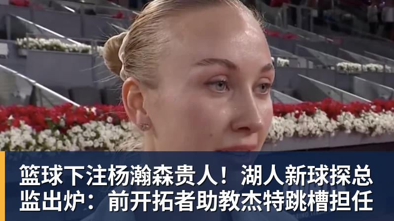 篮球下注杨瀚森贵人！湖人新球探总监出炉：前开拓者助教杰特跳槽担任