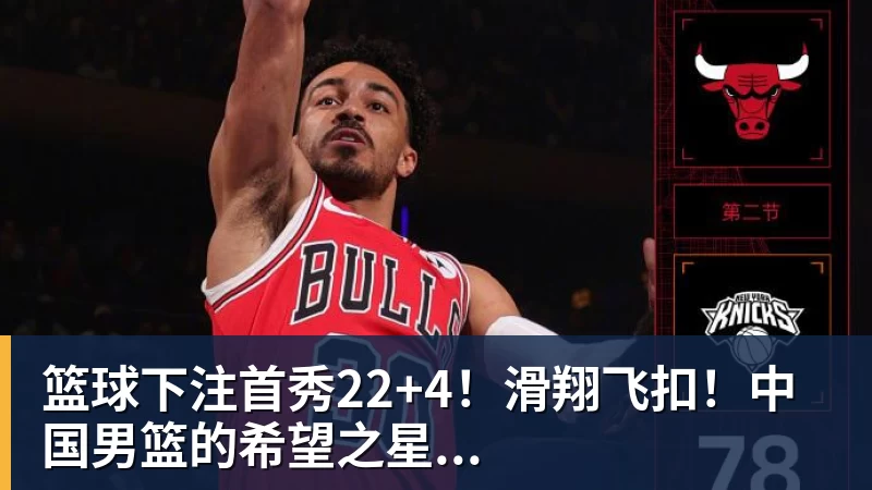 篮球下注首秀22+4!滑翔飞扣!中国男篮的希望之星...
