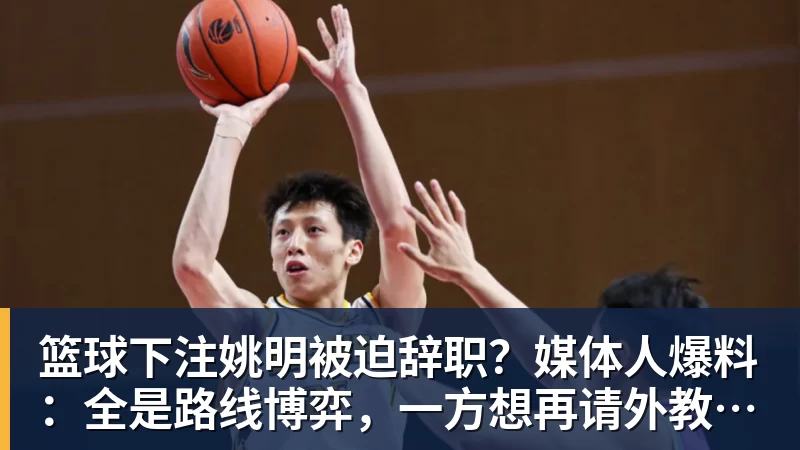 篮球下注姚明被迫辞职?媒体人爆料:全是路线博弈,一方想再请外教,一方只认郭士强!