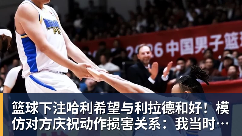 篮球下注哈利希望与利拉德和好！模仿对方庆祝动作损害关系：我当时太年轻