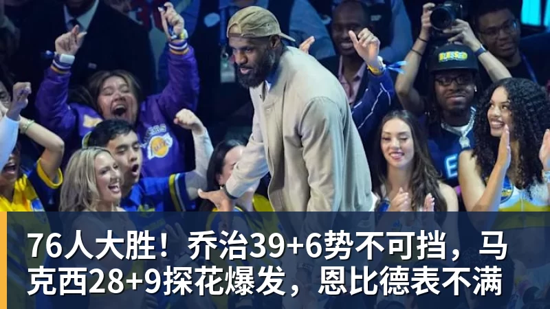 76人大胜!乔治39+6势不可挡,马克西28+9探花爆发,恩比德表不满
