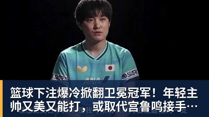 篮球下注爆冷掀翻卫冕冠军!年轻主帅又美又能打,或取代宫鲁鸣接手国家队