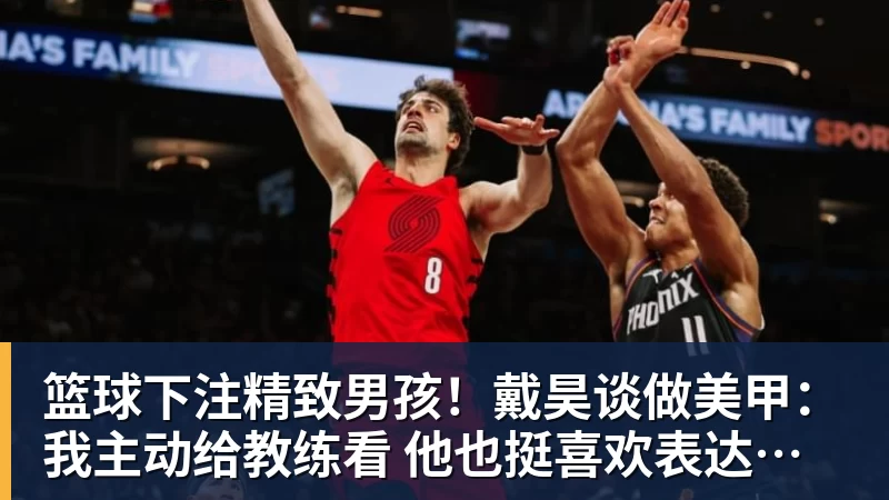 篮球下注精致男孩！戴昊谈做美甲：我主动给教练看 他也挺喜欢表达了尊重