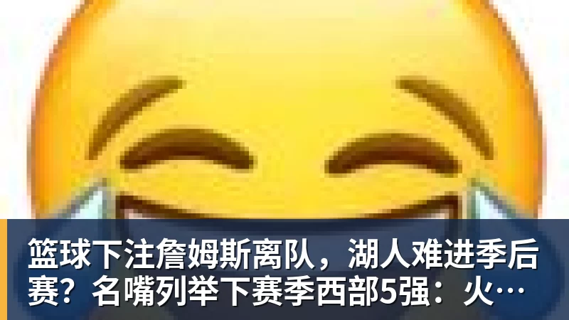 篮球下注詹姆斯离队，湖人难进季后赛？名嘴列举下赛季西部5强：火箭在列