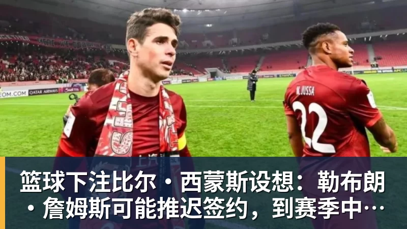 篮球下注比尔·西蒙斯设想：勒布朗·詹姆斯可能推迟签约，到赛季中再签