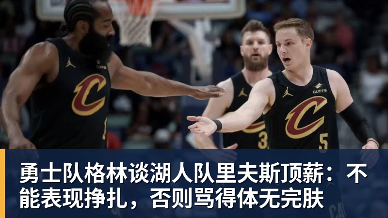 篮球下注勇士队格林谈湖人队里夫斯顶薪：不能表现挣扎，否则骂得体无完肤