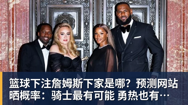 篮球下注詹姆斯下家是哪？预测网站晒概率：骑士最有可能 勇热也有机会