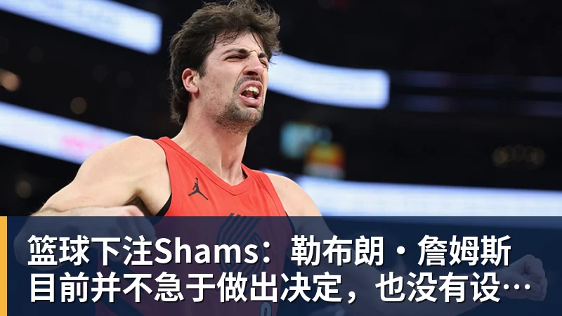 篮球下注Shams：勒布朗·詹姆斯目前并不急于做出决定，也没有设定时间表