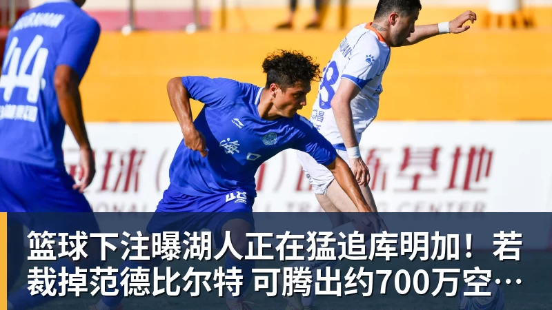 篮球下注曝湖人正在猛追库明加！若裁掉范德比尔特 可腾出约700万空间报价