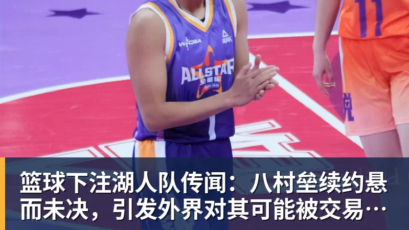 篮球下注湖人队传闻：八村垒续约悬而未决，引发外界对其可能被交易的猜测