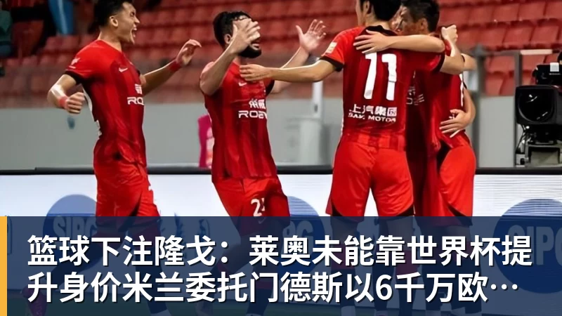 篮球下注隆戈：莱奥未能靠世界杯提升身价米兰委托门德斯以6千万欧卖掉他