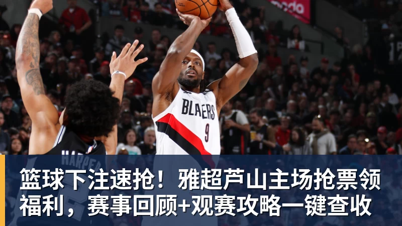 篮球下注速抢！雅超芦山主场抢票领福利，赛事回顾+观赛攻略一键查收