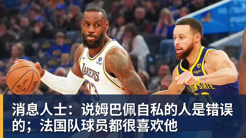 消息人士：说姆巴佩自私的人是错误的；法国队球员都很喜欢他