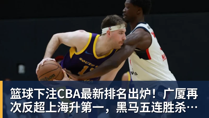 篮球下注CBA最新排名出炉！广厦再次反超上海升第一，黑马五连胜杀进前四