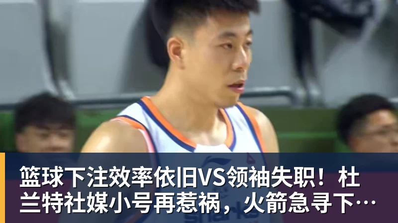 篮球下注效率依旧VS领袖失职！杜兰特社媒小号再惹祸，火箭急寻下家接盘
