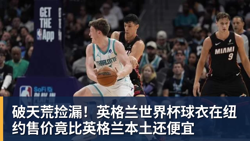 篮球下注破天荒捡漏！英格兰世界杯球衣在纽约售价竟比英格兰本土还便宜