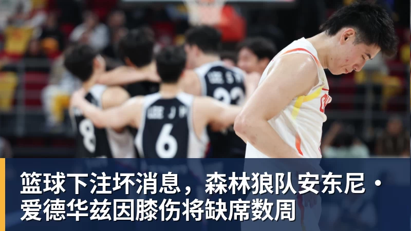 篮球下注坏消息，森林狼队安东尼·爱德华兹因膝伤将缺席数周