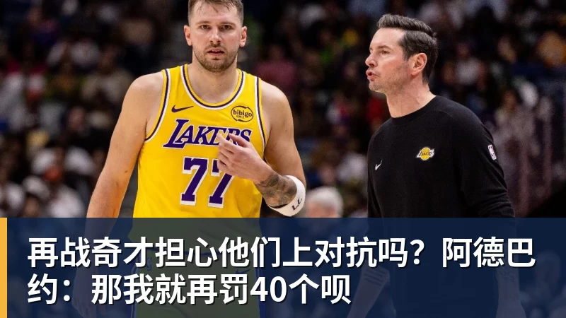 再战奇才担心他们上对抗吗？阿德巴约：那我就再罚40个呗