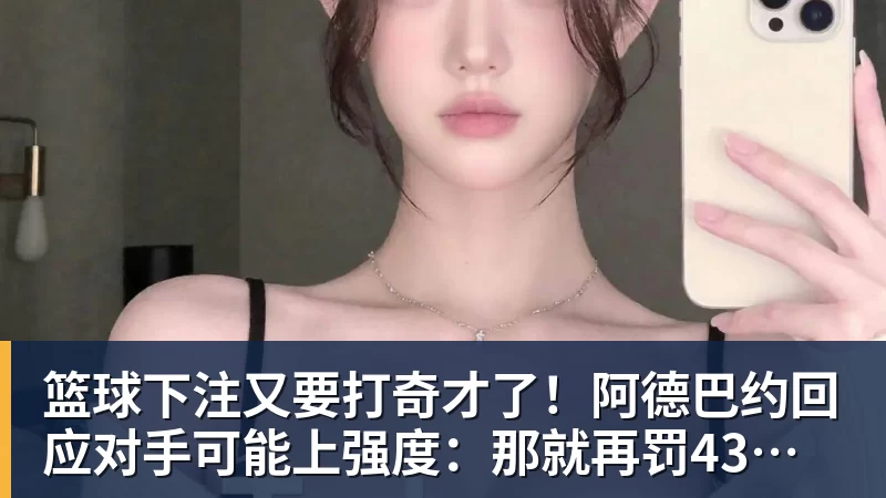 篮球下注又要打奇才了！阿德巴约回应对手可能上强度：那就再罚43个球