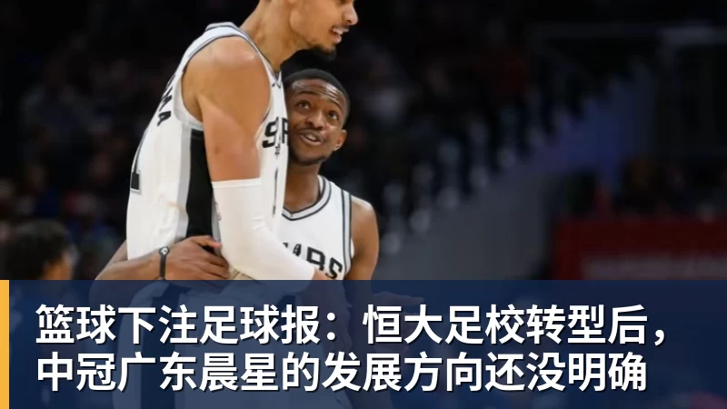 篮球下注足球报：恒大足校转型后，中冠广东晨星的发展方向还没明确