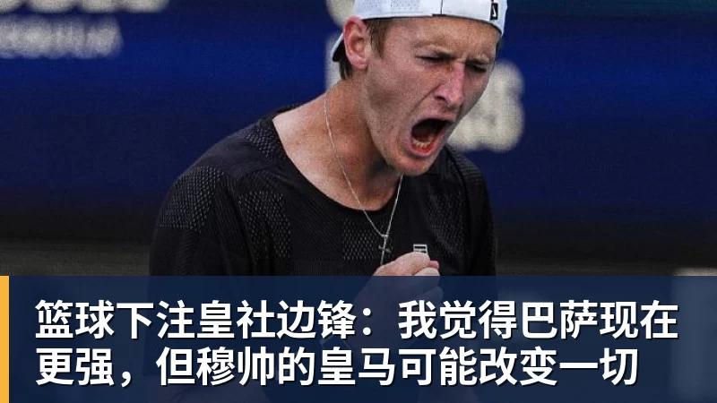 篮球下注皇社边锋：我觉得巴萨现在更强，但穆帅的皇马可能改变一切