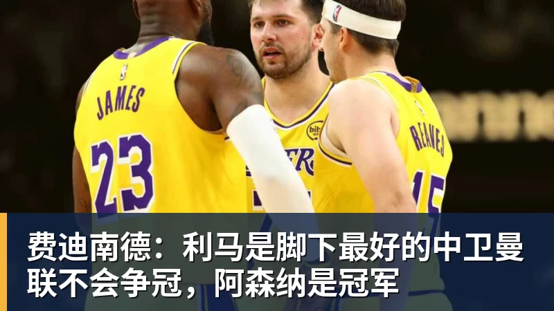 费迪南德：利马是脚下最好的中卫曼联不会争冠，阿森纳是冠军