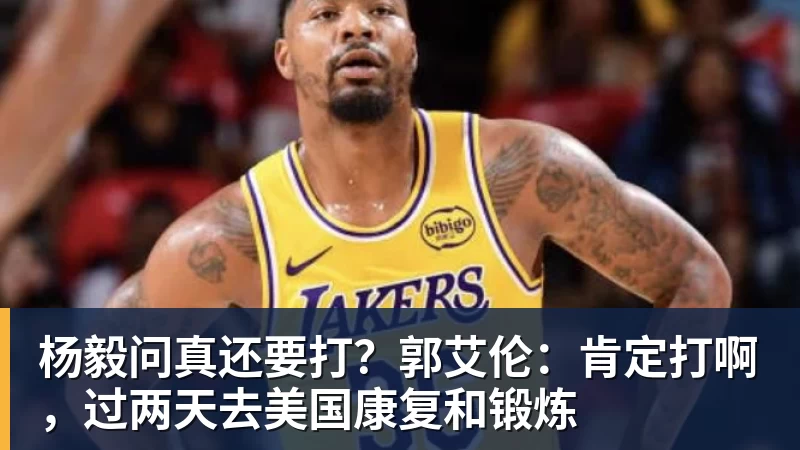 杨毅问真还要打？郭艾伦：肯定打啊，过两天去美国康复和锻炼