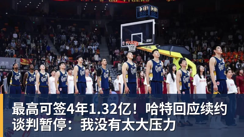 最高可签4年1.32亿！哈特回应续约谈判暂停：我没有太大压力
