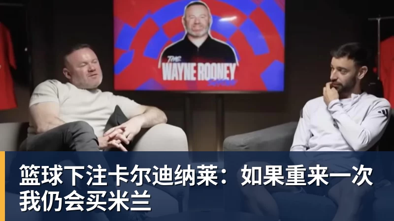 篮球下注卡尔迪纳莱：如果重来一次我仍会买米兰