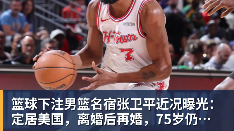 篮球下注男篮名宿张卫平近况曝光：定居美国，离婚后再婚，75岁仍未退休