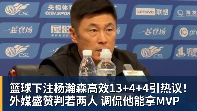 篮球下注杨瀚森高效13+4+4引热议！外媒盛赞判若两人 调侃他能拿MVP