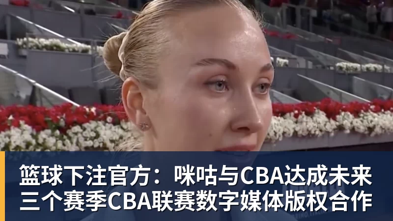 篮球下注官方：咪咕与CBA达成未来三个赛季CBA联赛数字媒体版权合作