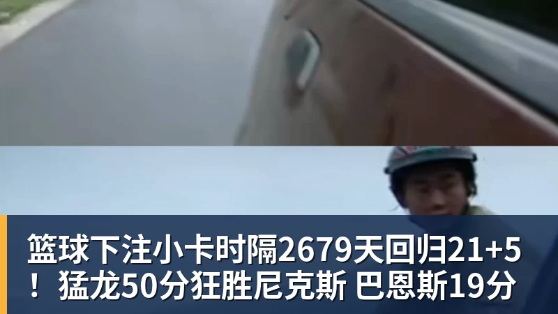 篮球下注小卡时隔2679天回归21+5！猛龙50分狂胜尼克斯 巴恩斯19分