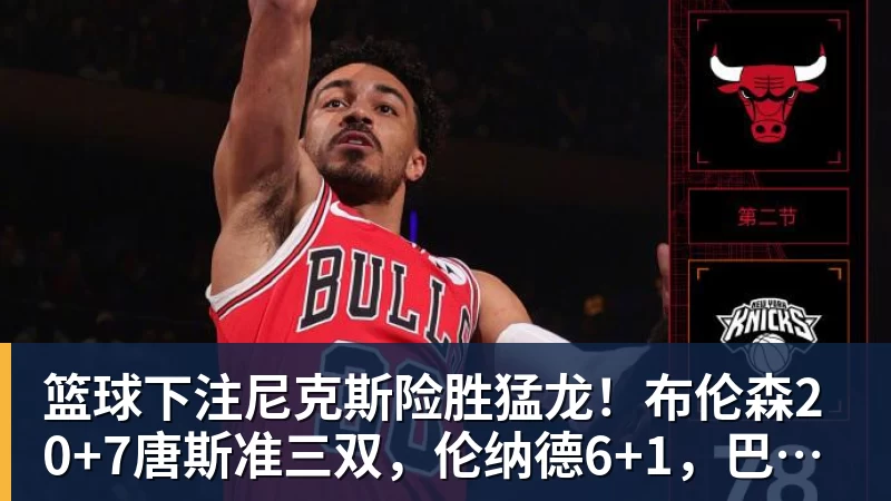 篮球下注尼克斯险胜猛龙！布伦森20+7唐斯准三双，伦纳德6+1，巴恩斯23+4