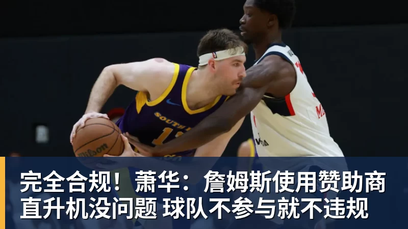 篮球下注完全合规!萧华:詹姆斯使用赞助商直升机没问题 球队不参与就不违规