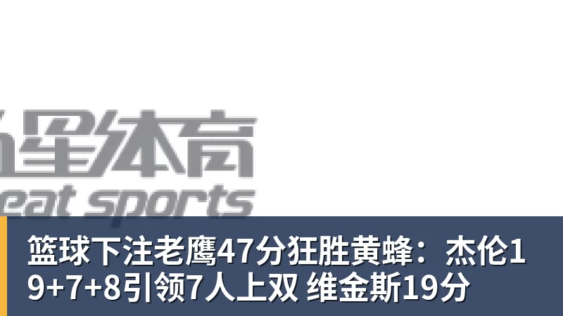 篮球下注老鹰47分狂胜黄蜂：杰伦19+7+8引领7人上双 维金斯19分