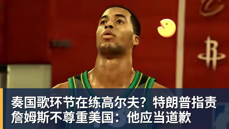 奏国歌环节在练高尔夫？特朗普指责詹姆斯不尊重美国：他应当道歉