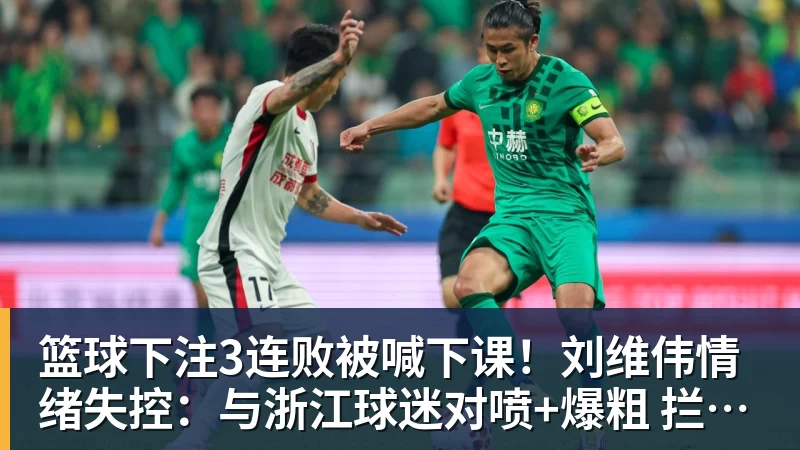 篮球下注3连败被喊下课!刘维伟情绪失控:与浙江球迷对喷+爆粗 拦都拦不住